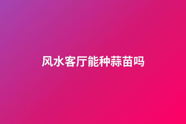 风水客厅能种蒜苗吗