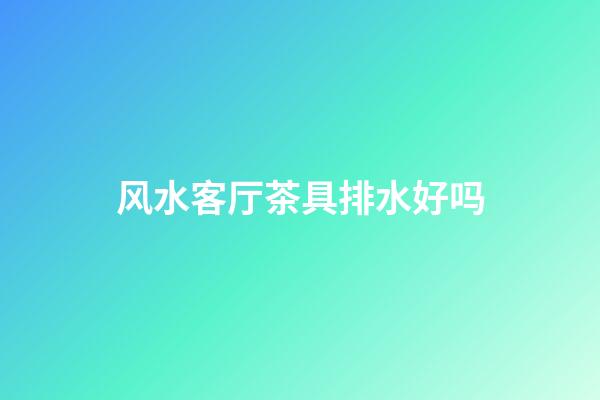 风水客厅茶具排水好吗