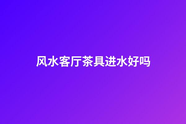 风水客厅茶具进水好吗