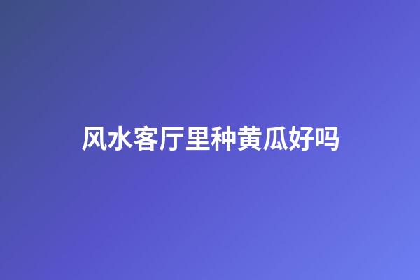 风水客厅里种黄瓜好吗