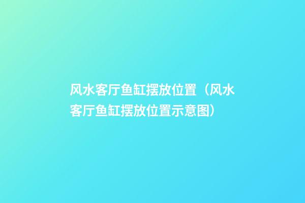 风水客厅鱼缸摆放位置（风水客厅鱼缸摆放位置示意图）