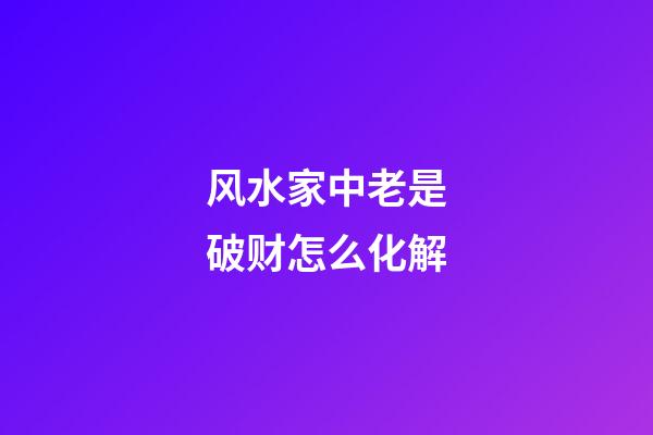 风水家中老是破财怎么化解