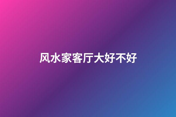 风水家客厅大好不好