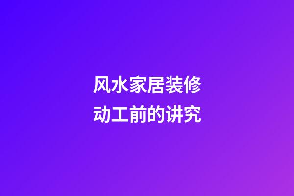 风水家居装修动工前的讲究