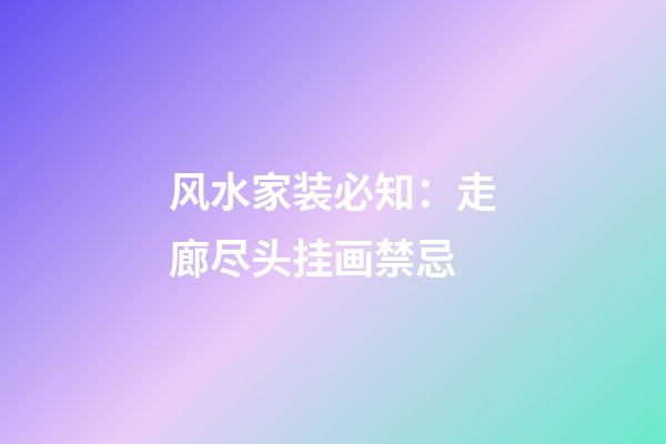 风水家装必知：走廊尽头挂画禁忌