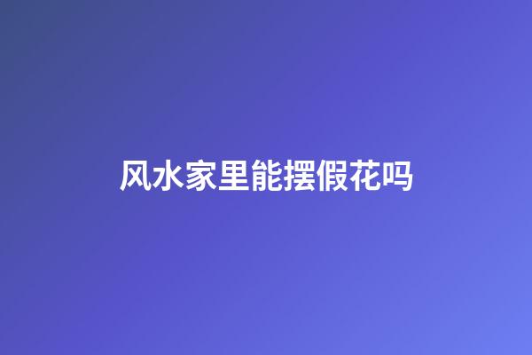 风水家里能摆假花吗