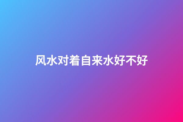 风水对着自来水好不好