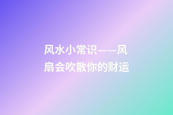 风水小常识——风扇会吹散你的财运
