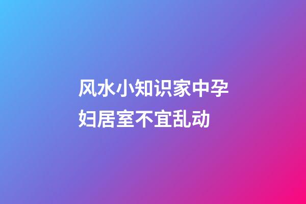 风水小知识家中孕妇居室不宜乱动