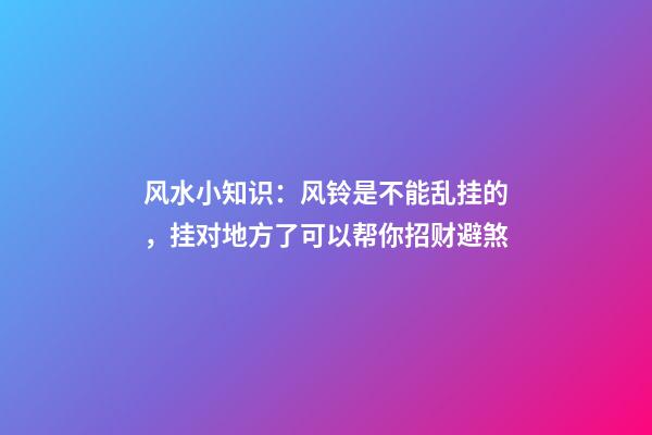 风水小知识：风铃是不能乱挂的，挂对地方了可以帮你招财避煞
