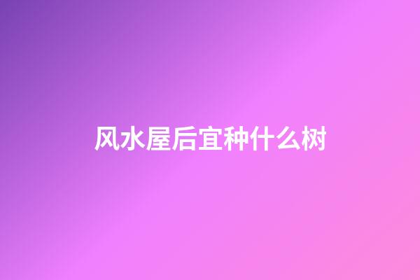 风水屋后宜种什么树