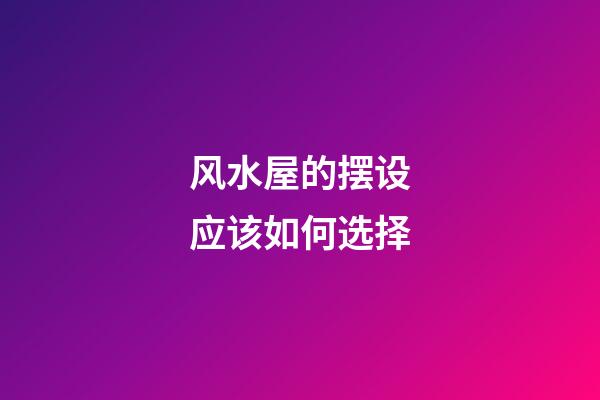 风水屋的摆设应该如何选择
