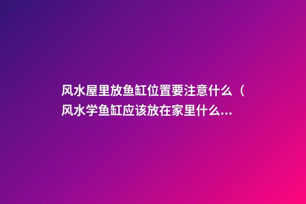 风水屋里放鱼缸位置要注意什么（风水学鱼缸应该放在家里什么位置）