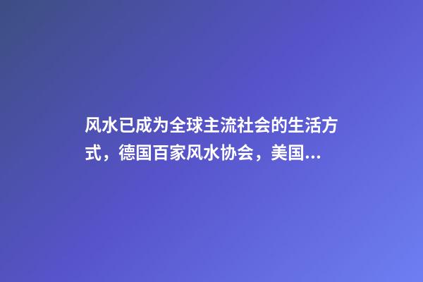 风水已成为全球主流社会的生活方式，德国百家风水协会，美国17所