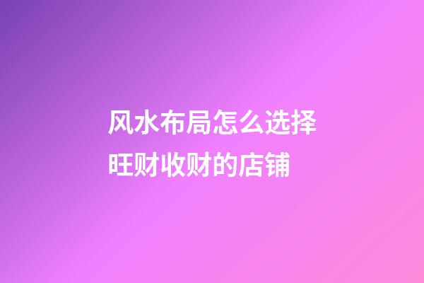 风水布局怎么选择旺财收财的店铺