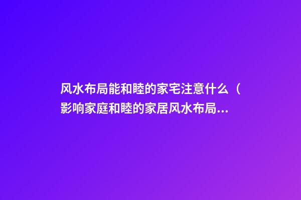 风水布局能和睦的家宅注意什么（影响家庭和睦的家居风水布局）