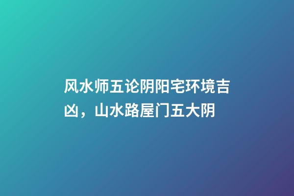 风水师五论阴阳宅环境吉凶，山水路屋门五大阴