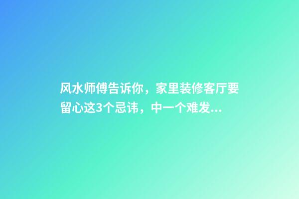 风水师傅告诉你，家里装修客厅要留心这3个忌讳，中一个难发财