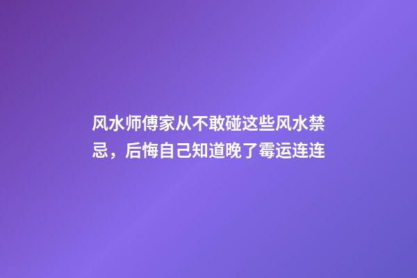 风水师傅家从不敢碰这些风水禁忌，后悔自己知道晚了霉运连连
