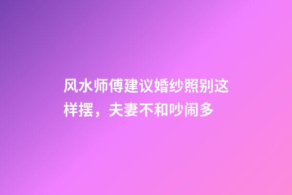 风水师傅建议婚纱照别这样摆，夫妻不和吵闹多