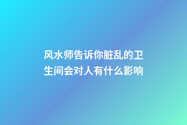 风水师告诉你脏乱的卫生间会对人有什么影响