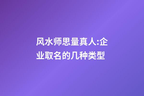 风水师思量真人:企业取名的几种类型-第1张-公司起名-玄机派