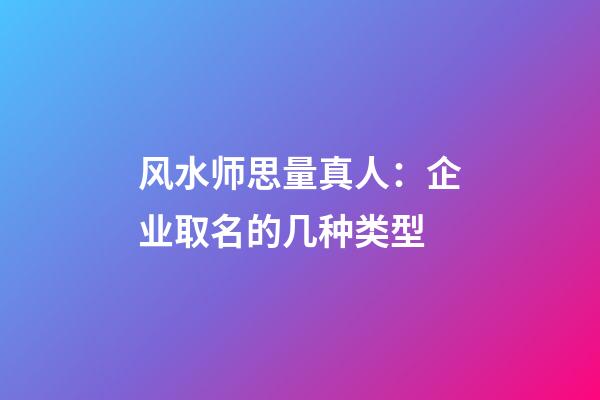 风水师思量真人：企业取名的几种类型-第1张-公司起名-玄机派