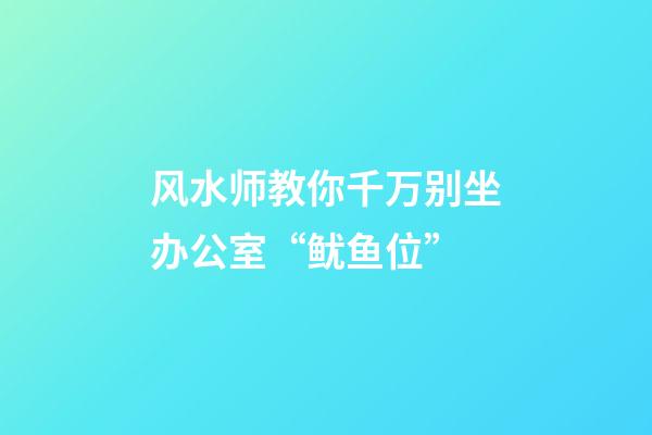 风水师教你千万别坐办公室“鱿鱼位”