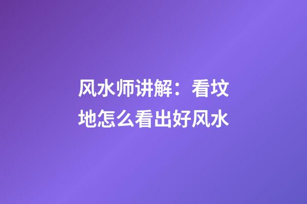 风水师讲解：看坟地怎么看出好风水