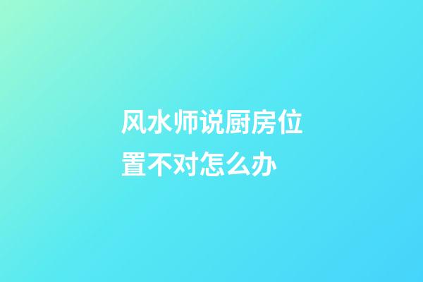 风水师说厨房位置不对怎么办