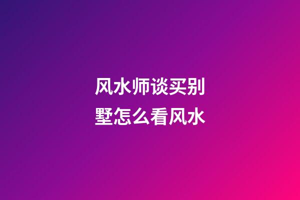 风水师谈买别墅怎么看风水