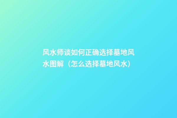 风水师谈如何正确选择墓地风水图解（怎么选择墓地风水）