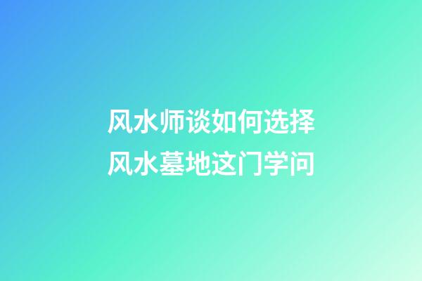 风水师谈如何选择风水墓地这门学问