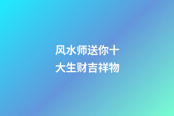 风水师送你十大生财吉祥物