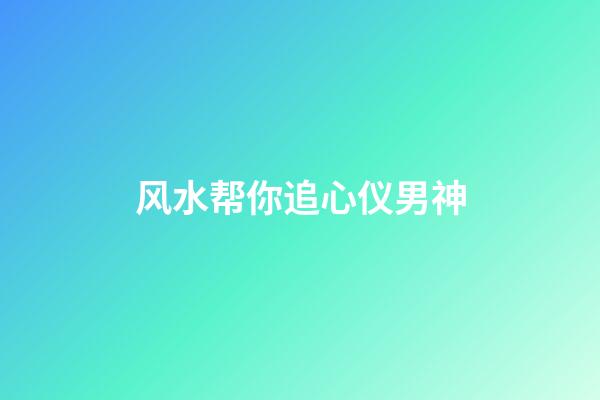 风水帮你追心仪男神