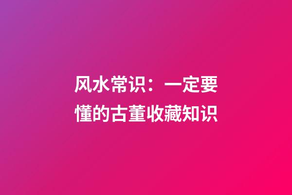 风水常识：一定要懂的古董收藏知识