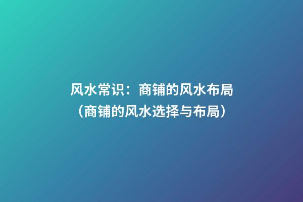 风水常识：商铺的风水布局（商铺的风水选择与布局）
