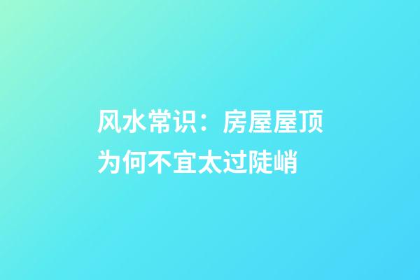 风水常识：房屋屋顶为何不宜太过陡峭