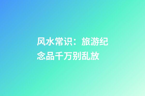 风水常识：旅游纪念品千万别乱放