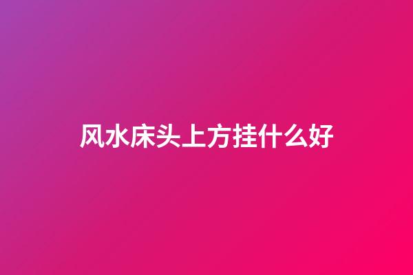 风水床头上方挂什么好