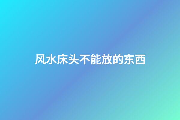 风水床头不能放的东西