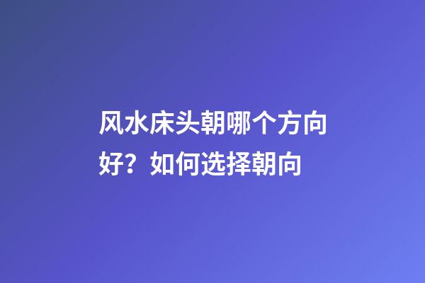 风水床头朝哪个方向好？如何选择朝向