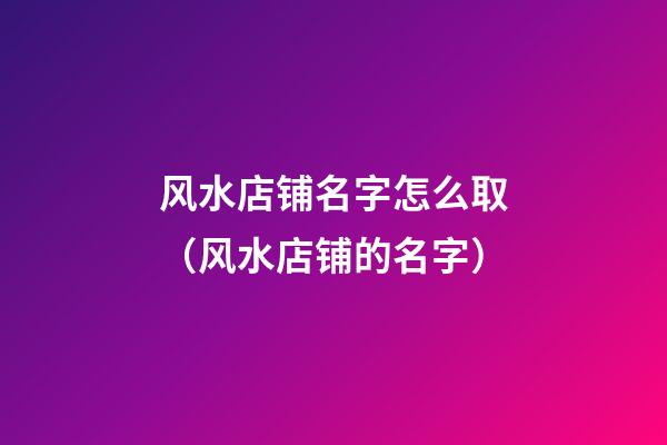 风水店铺名字怎么取（风水店铺的名字）