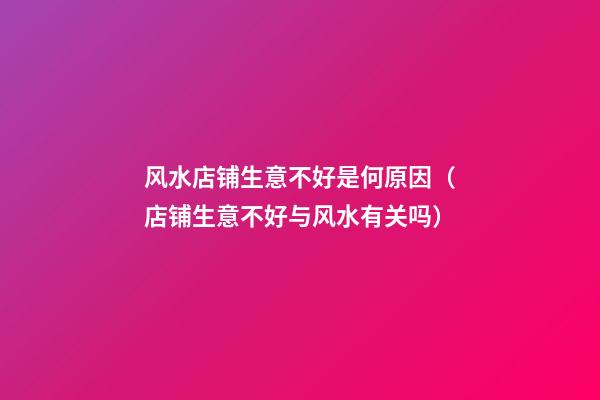风水店铺生意不好是何原因（店铺生意不好与风水有关吗）