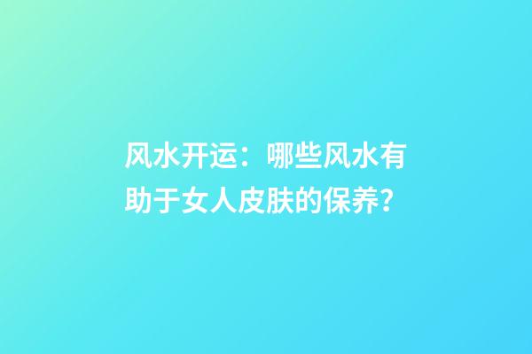 风水开运：哪些风水有助于女人皮肤的保养？