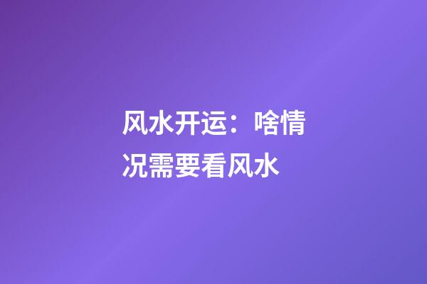 风水开运：啥情况需要看风水