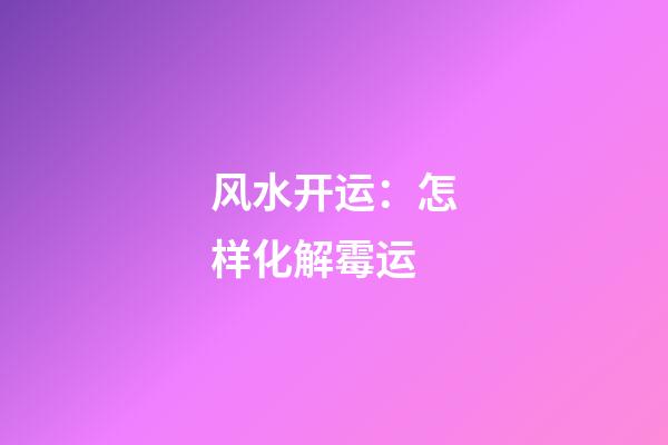 风水开运：怎样化解霉运