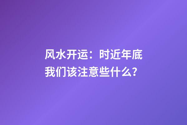 风水开运：时近年底我们该注意些什么？