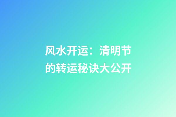风水开运：清明节的转运秘诀大公开