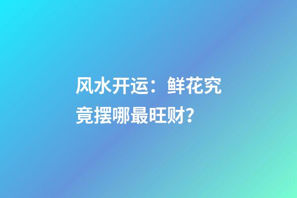 风水开运：鲜花究竟摆哪最旺财？